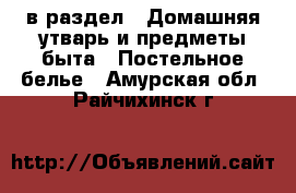  в раздел : Домашняя утварь и предметы быта » Постельное белье . Амурская обл.,Райчихинск г.